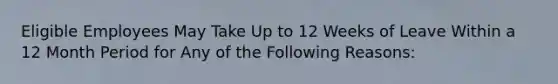 Eligible Employees May Take Up to 12 Weeks of Leave Within a 12 Month Period for Any of the Following Reasons: