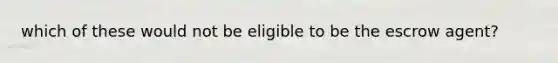 which of these would not be eligible to be the escrow agent?