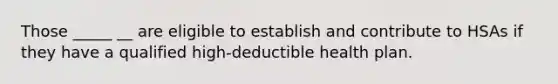 Those _____ __ are eligible to establish and contribute to HSAs if they have a qualified high-deductible health plan.