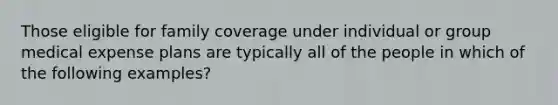 Those eligible for family coverage under individual or group medical expense plans are typically all of the people in which of the following examples?