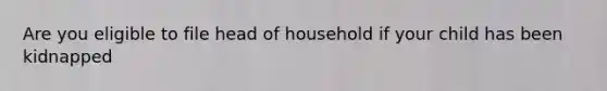 Are you eligible to file head of household if your child has been kidnapped