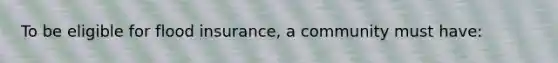 To be eligible for flood insurance, a community must have: