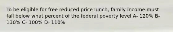 To be eligible for free reduced price lunch, family income must fall below what percent of the federal poverty level A- 120% B- 130% C- 100% D- 110%