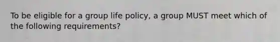 To be eligible for a group life policy, a group MUST meet which of the following requirements?