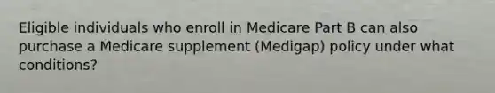 Eligible individuals who enroll in Medicare Part B can also purchase a Medicare supplement (Medigap) policy under what conditions?