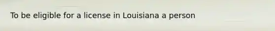 To be eligible for a license in Louisiana a person