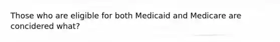 Those who are eligible for both Medicaid and Medicare are concidered what?