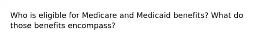 Who is eligible for Medicare and Medicaid benefits? What do those benefits encompass?