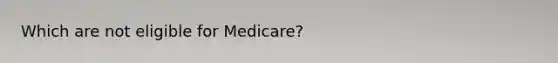 Which are not eligible for Medicare?