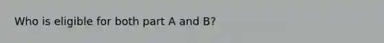 Who is eligible for both part A and B?