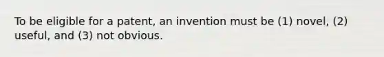 To be eligible for a patent, an invention must be (1) novel, (2) useful, and (3) not obvious.