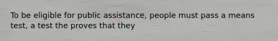 To be eligible for public assistance, people must pass a means test, a test the proves that they