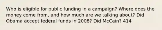 Who is eligible for public funding in a campaign? Where does the money come from, and how much are we talking about? Did Obama accept federal funds in 2008? Did McCain? 414