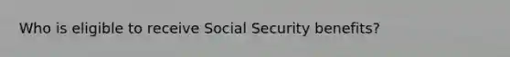 Who is eligible to receive Social Security benefits?