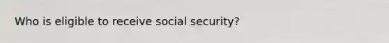 Who is eligible to receive social security?