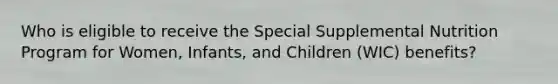 Who is eligible to receive the Special Supplemental Nutrition Program for Women, Infants, and Children (WIC) benefits?