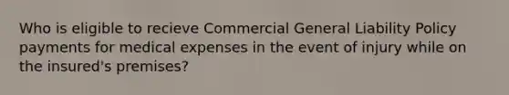 Who is eligible to recieve Commercial General Liability Policy payments for medical expenses in the event of injury while on the insured's premises?