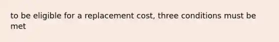 to be eligible for a replacement cost, three conditions must be met