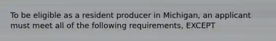 To be eligible as a resident producer in Michigan, an applicant must meet all of the following requirements, EXCEPT