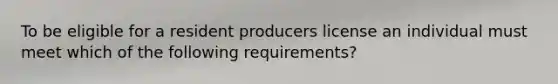 To be eligible for a resident producers license an individual must meet which of the following requirements?