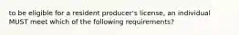 to be eligible for a resident producer's license, an individual MUST meet which of the following requirements?