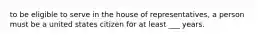 to be eligible to serve in the house of representatives, a person must be a united states citizen for at least ___ years.