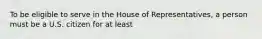 To be eligible to serve in the House of Representatives, a person must be a U.S. citizen for at least