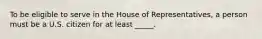 To be eligible to serve in the House of Representatives, a person must be a U.S. citizen for at least _____.