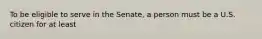 To be eligible to serve in the Senate, a person must be a U.S. citizen for at least