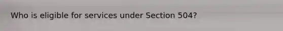 Who is eligible for services under Section 504?