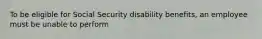 To be eligible for Social Security disability benefits, an employee must be unable to perform