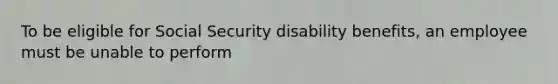 To be eligible for Social Security disability benefits, an employee must be unable to perform