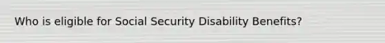 Who is eligible for Social Security Disability Benefits?