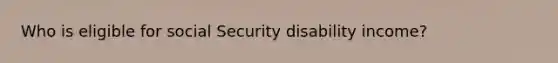 Who is eligible for social Security disability income?