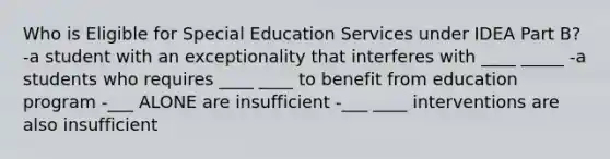 Who is Eligible for Special Education Services under IDEA Part B? -a student with an exceptionality that interferes with ____ _____ -a students who requires ____ ____ to benefit from education program -___ ALONE are insufficient -___ ____ interventions are also insufficient