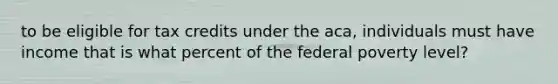 to be eligible for tax credits under the aca, individuals must have income that is what percent of the federal poverty level?