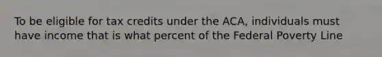 To be eligible for tax credits under the ACA, individuals must have income that is what percent of the Federal Poverty Line