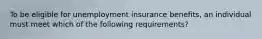 To be eligible for unemployment insurance benefits, an individual must meet which of the following requirements?