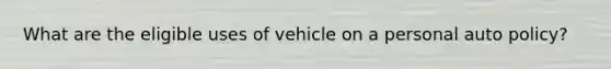 What are the eligible uses of vehicle on a personal auto policy?