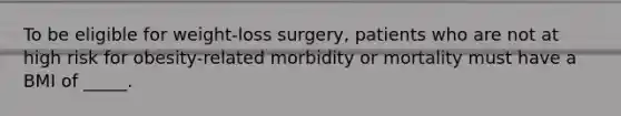 To be eligible for weight-loss surgery, patients who are not at high risk for obesity-related morbidity or mortality must have a BMI of _____.