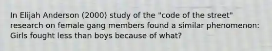 In Elijah Anderson (2000) study of the "code of the street" research on female gang members found a similar phenomenon: Girls fought less than boys because of what?