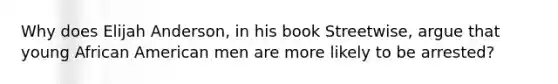 Why does Elijah Anderson, in his book Streetwise, argue that young African American men are more likely to be arrested?