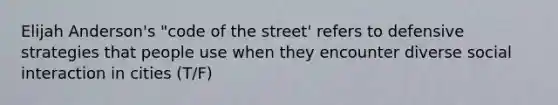 Elijah Anderson's "code of the street' refers to defensive strategies that people use when they encounter diverse social interaction in cities (T/F)