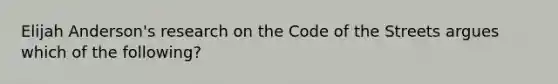 Elijah Anderson's research on the Code of the Streets argues which of the following?