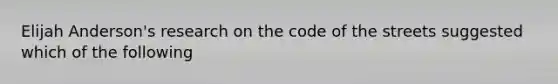 Elijah Anderson's research on the code of the streets suggested which of the following