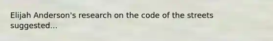 Elijah Anderson's research on the code of the streets suggested...