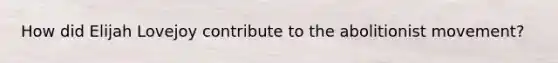 How did Elijah Lovejoy contribute to the abolitionist movement?