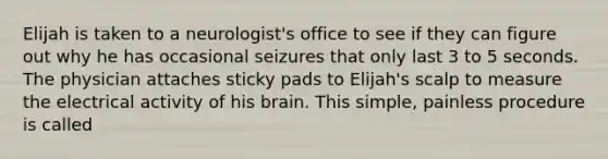 Elijah is taken to a neurologist's office to see if they can figure out why he has occasional seizures that only last 3 to 5 seconds. The physician attaches sticky pads to Elijah's scalp to measure the electrical activity of his brain. This simple, painless procedure is called