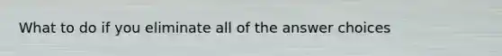 What to do if you eliminate all of the answer choices