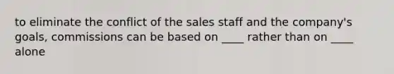 to eliminate the conflict of the sales staff and the company's goals, commissions can be based on ____ rather than on ____ alone